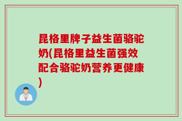 昆格里牌子益生菌骆驼奶(昆格里益生菌强效配合骆驼奶营养更健康)