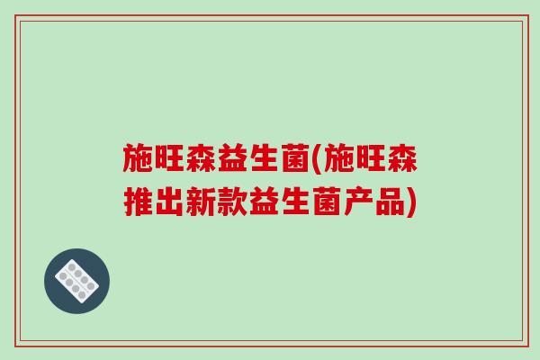 施旺森益生菌(施旺森推出新款益生菌产品) 施旺森益生菌(施旺森推出新款益生菌产品)