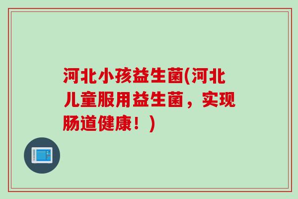 河北小孩益生菌(河北儿童服用益生菌，实现肠道健康！)
