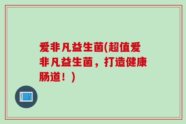 爱非凡益生菌(超值爱非凡益生菌，打造健康肠道！)
