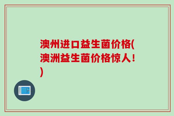 澳州进口益生菌价格(澳洲益生菌价格惊人!) 澳州进口益生菌价格(澳洲益生菌价格惊人!)