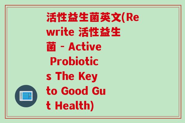 活性益生菌英文(Rewrite 活性益生菌 - Active Probiotics The Key to Good Gut Health)