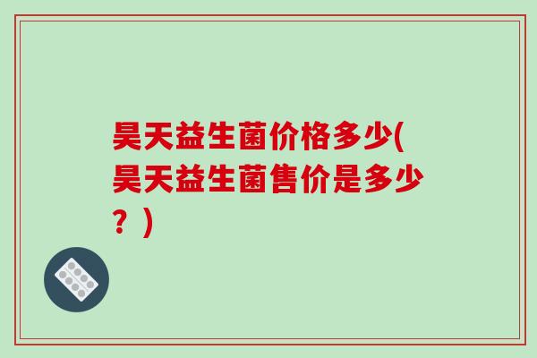 昊天益生菌价格多少(昊天益生菌售价是多少？)