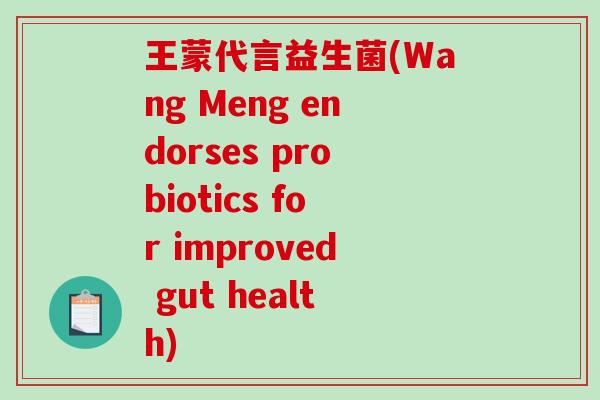 王蒙代言益生菌(Wang Meng endorses probiotics for improved gut health)