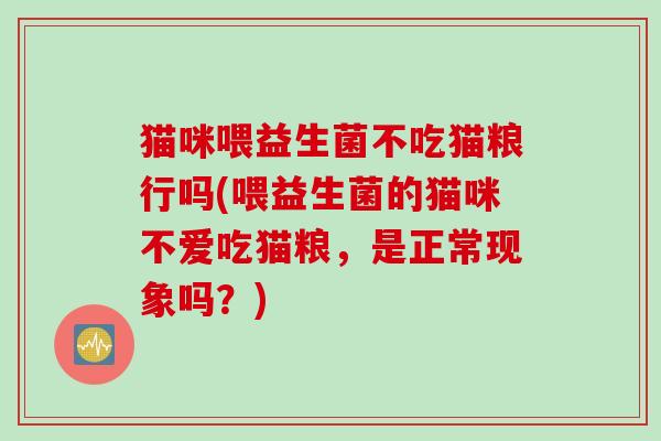 猫咪喂益生菌不吃猫粮行吗(喂益生菌的猫咪不爱吃猫粮，是正常现象吗？)