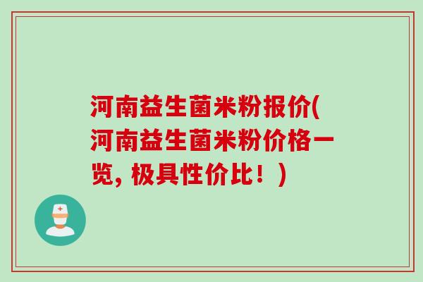 河南益生菌米粉报价(河南益生菌米粉价格一览, 极具性价比！)