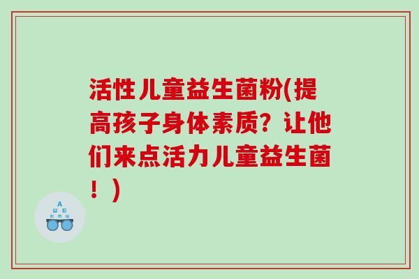 活性儿童益生菌粉(提高孩子身体素质？让他们来点活力儿童益生菌！)