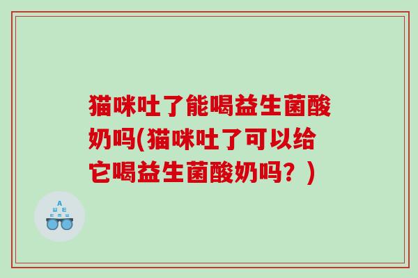 猫咪吐了能喝益生菌酸奶吗(猫咪吐了可以给它喝益生菌酸奶吗？)