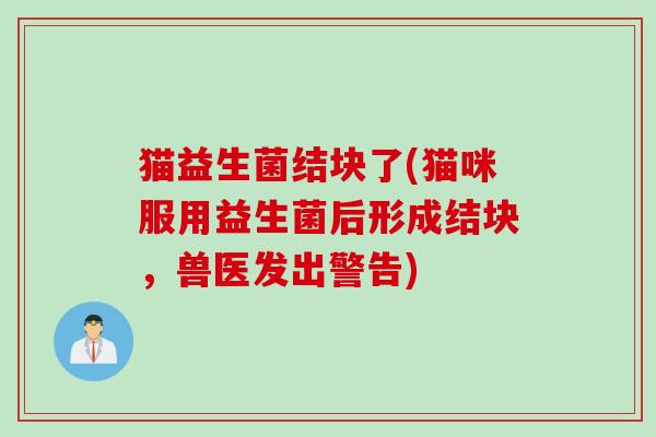 猫益生菌结块了(猫咪服用益生菌后形成结块，兽医发出警告)