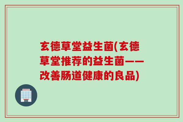 玄德草堂益生菌(玄德草堂推荐的益生菌——改善肠道健康的良品)