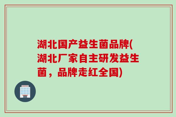 湖北国产益生菌品牌(湖北厂家自主研发益生菌,品牌走红全国) 湖北国产益生菌品牌(湖北厂家自主研发益生菌,品牌走红全国)