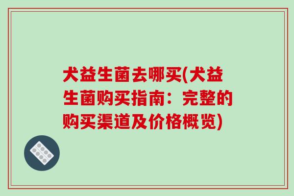 犬益生菌去哪买(犬益生菌购买指南：完整的购买渠道及价格概览)