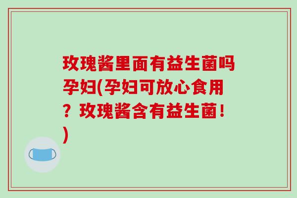 玫瑰酱里面有益生菌吗孕妇(孕妇可放心食用?玫瑰酱含有益生菌!) 玫瑰酱里面有益生菌吗孕妇(孕妇可放心食用?玫瑰酱含有益生菌!)