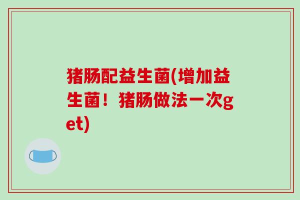 猪肠配益生菌(增加益生菌！猪肠做法一次get)