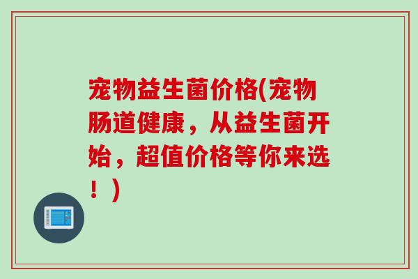 宠物益生菌价格(宠物肠道健康，从益生菌开始，超值价格等你来选！)