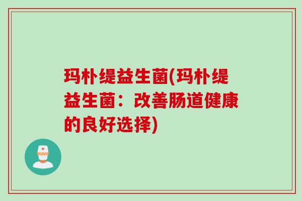 玛朴缇益生菌(玛朴缇益生菌:改善肠道健康的良好选择) 玛朴缇益生菌(玛朴缇益生菌:改善肠道健康的良好选择)