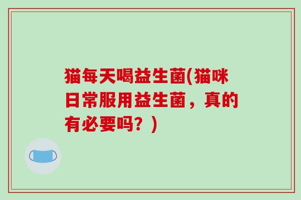 猫每天喝益生菌(猫咪日常服用益生菌,真的有必要吗?) 猫每天喝益生菌(猫咪日常服用益生菌,真的有必要吗?)