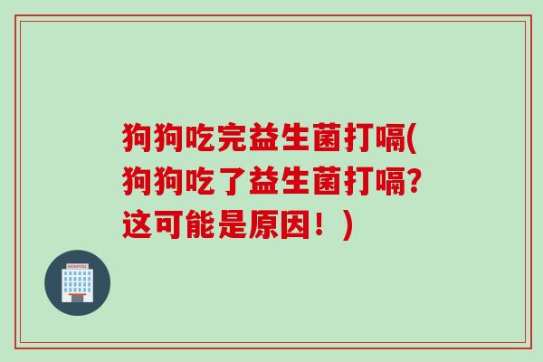 狗狗吃完益生菌打嗝(狗狗吃了益生菌打嗝?这可能是原因!) 狗狗吃完益生菌打嗝(狗狗吃了益生菌打嗝?这可能是原因!)