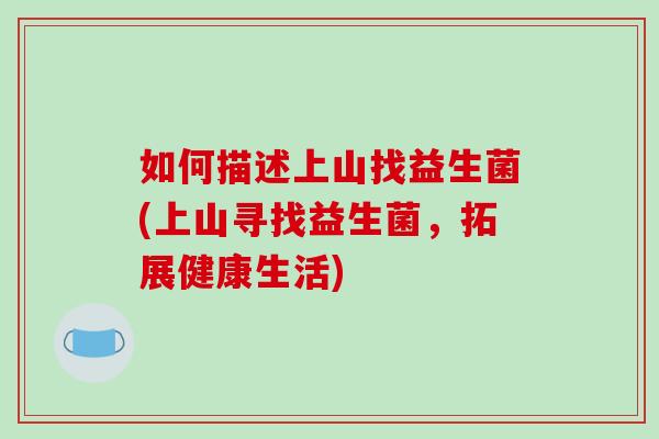 如何描述上山找益生菌(上山寻找益生菌,拓展健康生活) 如何描述上山找益生菌(上山寻找益生菌,拓展健康生活)