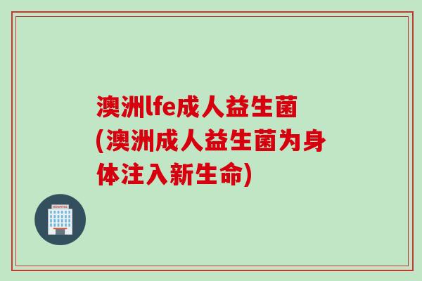 澳洲lfe成人益生菌(澳洲成人益生菌为身体注入新生命) 澳洲lfe成人益生菌(澳洲成人益生菌为身体注入新生命)