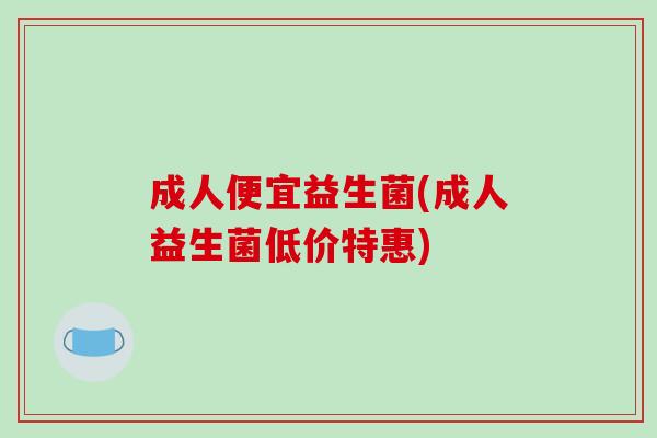 成人便宜益生菌(成人益生菌低价特惠)