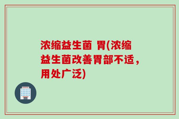 浓缩益生菌 胃(浓缩益生菌改善胃部不适，用处广泛)