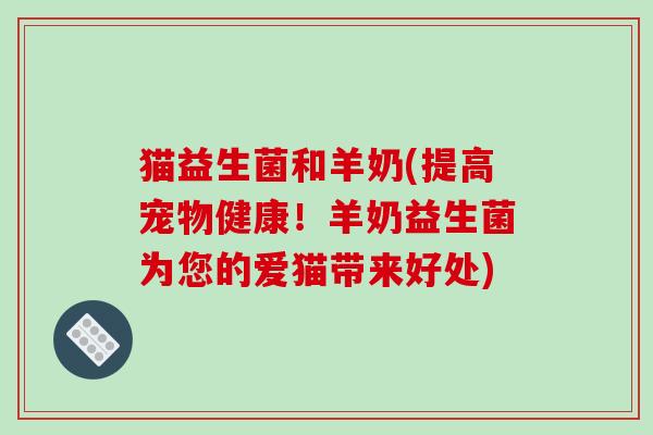 猫益生菌和羊奶(提高宠物健康!羊奶益生菌为您的爱猫带来好处) 猫益生菌和羊奶(提高宠物健康!羊奶益生菌为您的爱猫带来好处)