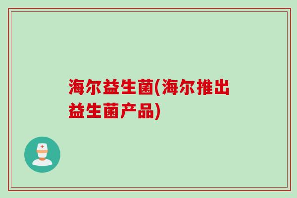 海尔益生菌(海尔推出益生菌产品)