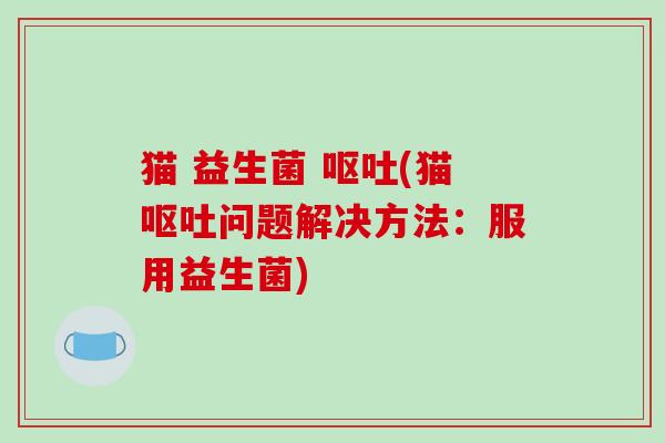 猫 益生菌 呕吐(猫呕吐问题解决方法：服用益生菌)