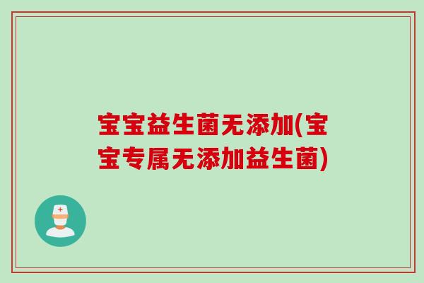 宝宝益生菌无添加(宝宝专属无添加益生菌) 宝宝益生菌无添加(宝宝专属无添加益生菌)