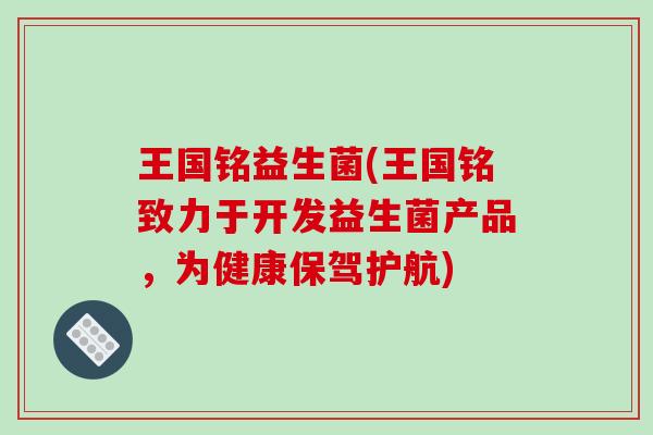 王国铭益生菌(王国铭致力于开发益生菌产品,为健康保驾护航) 王国铭益生菌(王国铭致力于开发益生菌产品,为健康保驾护航)