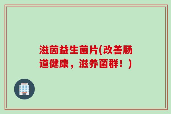滋茵益生菌片(改善肠道健康,滋养菌群!) 滋茵益生菌片(改善肠道健康,滋养菌群!)