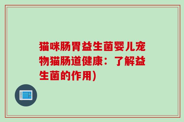 猫咪肠胃益生菌婴儿宠物猫肠道健康：了解益生菌的作用)