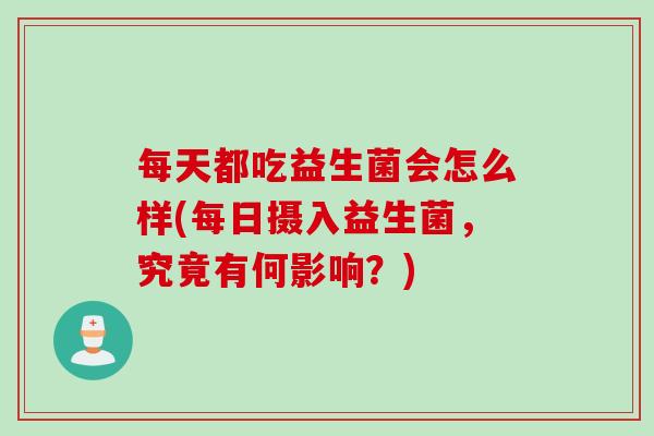 每天都吃益生菌会怎么样(每日摄入益生菌，究竟有何影响？)