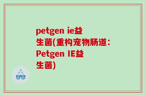 petgen ie益生菌(重构宠物肠道:Petgen IE益生菌) petgen ie益生菌(重构宠物肠道:Petgen IE益生菌)
