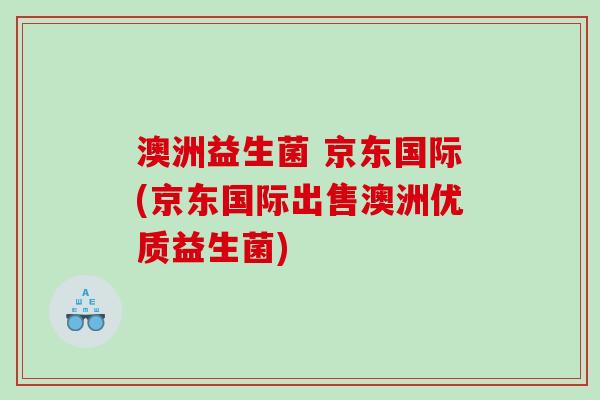 澳洲益生菌 京东国际(京东国际出售澳洲优质益生菌)