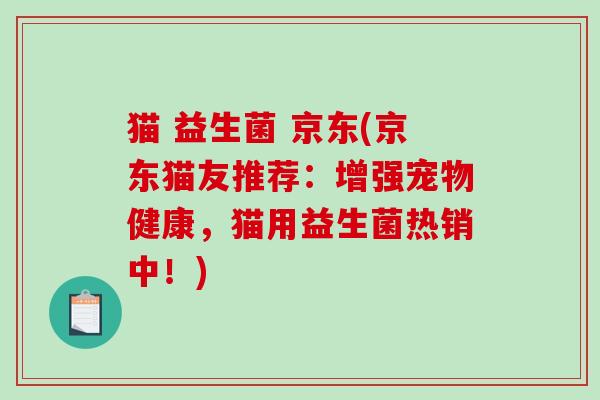 猫 益生菌 京东(京东猫友推荐：增强宠物健康，猫用益生菌热销中！)