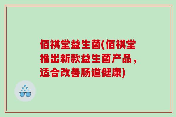 佰祺堂益生菌(佰祺堂推出新款益生菌产品,适合改善肠道健康) 佰祺堂益生菌(佰祺堂推出新款益生菌产品,适合改善肠道健康)