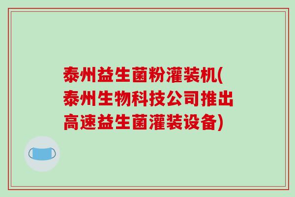 泰州益生菌粉灌装机(泰州生物科技公司推出高速益生菌灌装设备)