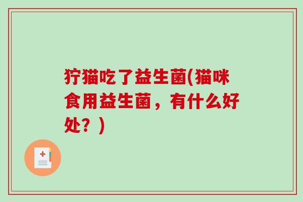 狞猫吃了益生菌(猫咪食用益生菌,有什么好处?) 狞猫吃了益生菌(猫咪食用益生菌,有什么好处?)