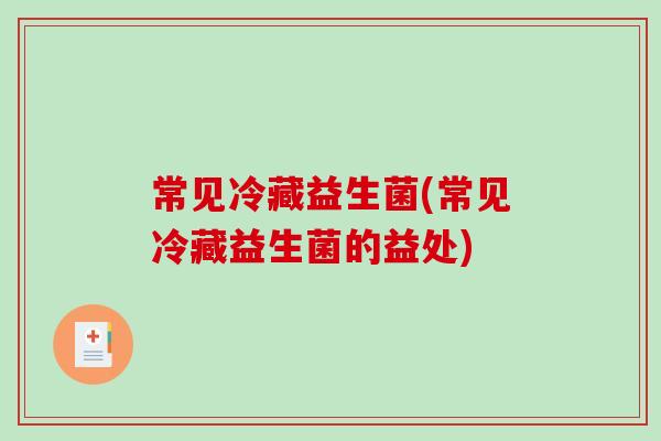 常见冷藏益生菌(常见冷藏益生菌的益处) 常见冷藏益生菌(常见冷藏益生菌的益处)