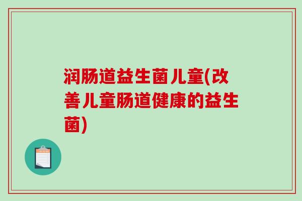 润肠道益生菌儿童(改善儿童肠道健康的益生菌)