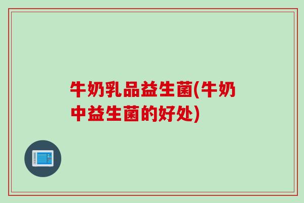 牛奶乳品益生菌(牛奶中益生菌的好处) 牛奶乳品益生菌(牛奶中益生菌的好处)