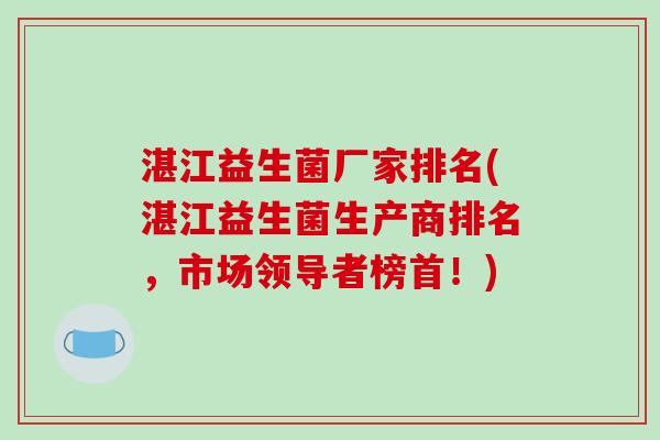 湛江益生菌厂家排名(湛江益生菌生产商排名,市场领导者榜首!) 湛江益生菌厂家排名(湛江益生菌生产商排名,市场领导者榜首!)