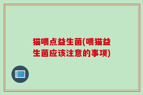猫喂点益生菌(喂猫益生菌应该注意的事项) 猫喂点益生菌(喂猫益生菌应该注意的事项)