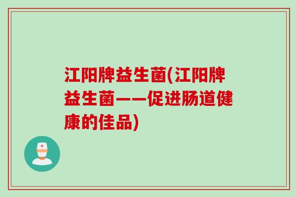 江阳牌益生菌(江阳牌益生菌——促进肠道健康的佳品)