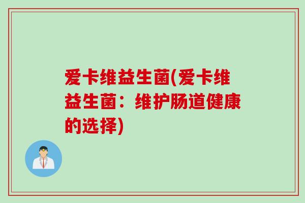 爱卡维益生菌(爱卡维益生菌:维护肠道健康的选择) 爱卡维益生菌(爱卡维益生菌:维护肠道健康的选择)