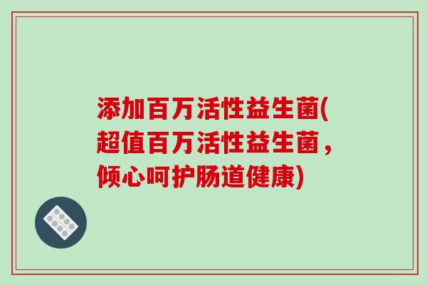 添加百万活性益生菌(超值百万活性益生菌，倾心呵护肠道健康)