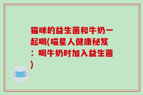 猫咪的益生菌和牛奶一起喝(喵星人健康秘笈:喝牛奶时加入益生菌) 猫咪的益生菌和牛奶一起喝(喵星人健康秘笈:喝牛奶时加入益生菌)