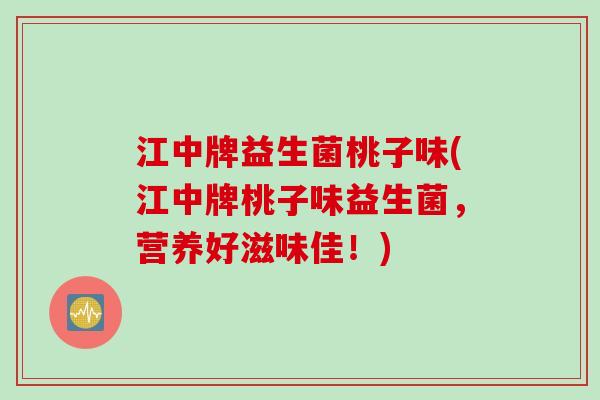 江中牌益生菌桃子味(江中牌桃子味益生菌,营养好滋味佳!) 江中牌益生菌桃子味(江中牌桃子味益生菌,营养好滋味佳!)